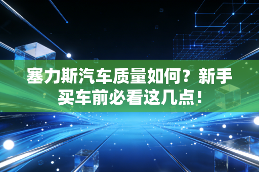塞力斯汽车质量如何？新手买车前必看这几点！