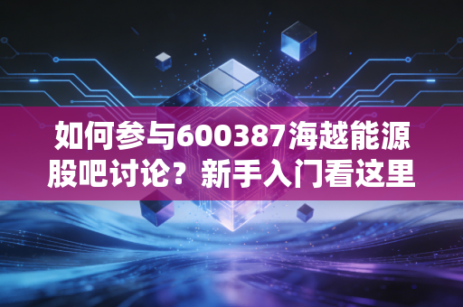 如何参与600387海越能源股吧讨论?新手入门看这里