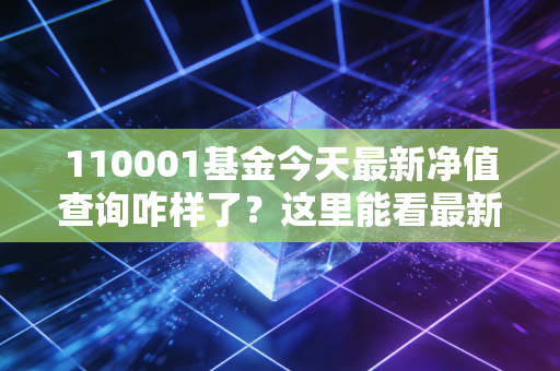 110001基金今天最新净值查询咋样了?这里能看最新情况!