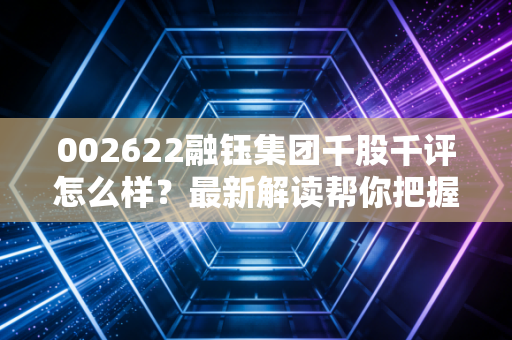 002622融钰集团千股千评怎么样？最新解读帮你把握走势！