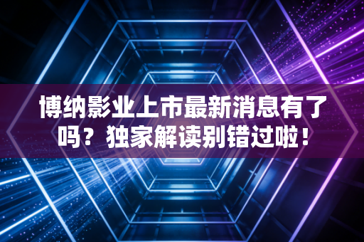 博纳影业上市最新消息有了吗?独家解读别错过啦!