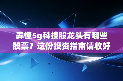 弄懂5g科技股龙头有哪些股票?这份投资指南请收好!