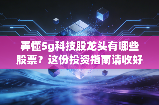 弄懂5g科技股龙头有哪些股票?这份投资指南请收好!