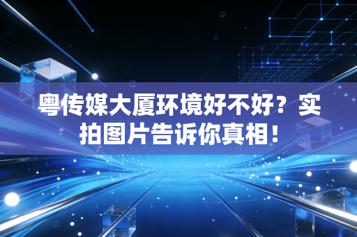粤传媒大厦环境好不好?实拍图片告诉你真相!