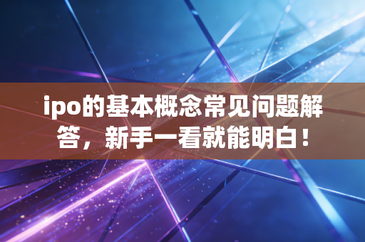 ipo的基本概念常见问题解答，新手一看就能明白！