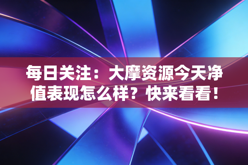 每日关注:大摩资源今天净值表现怎么样?快来看看!