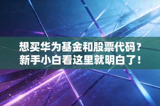 想买华为基金和股票代码?新手小白看这里就明白了!