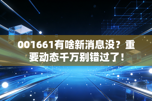 001661有啥新消息没?重要动态千万别错过了!