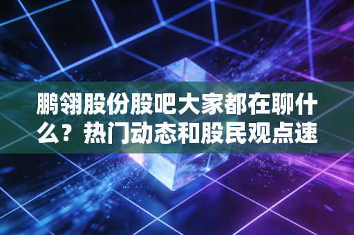 鹏翎股份股吧大家都在聊什么？热门动态和股民观点速览！