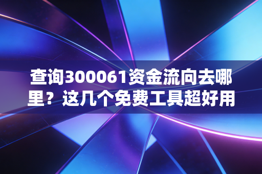 查询300061资金流向去哪里？这几个免费工具超好用。
