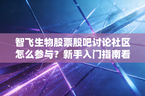 智飞生物股票股吧讨论社区怎么参与？新手入门指南看这里！