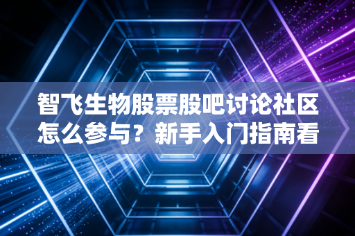 智飞生物股票股吧讨论社区怎么参与？新手入门指南看这里！