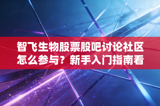 智飞生物股票股吧讨论社区怎么参与?新手入门指南看这里!