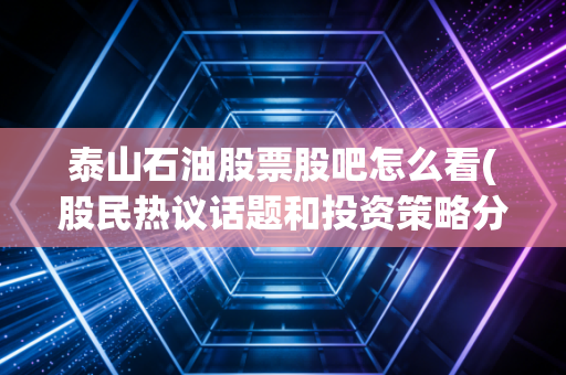 泰山石油股票股吧怎么看(股民热议话题和投资策略分享)