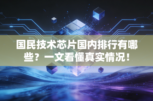 国民技术芯片国内排行有哪些?一文看懂真实情况!