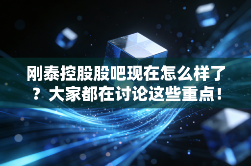 刚泰控股股吧现在怎么样了?大家都在讨论这些重点!