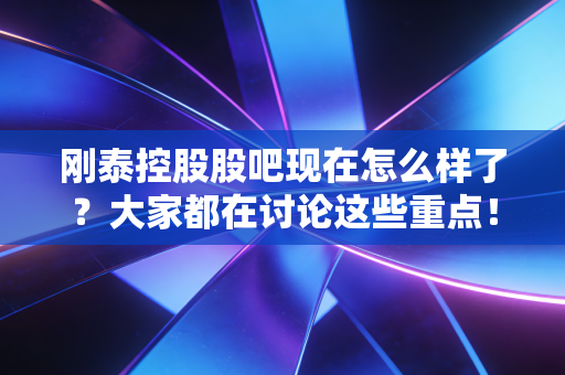 刚泰控股股吧现在怎么样了?大家都在讨论这些重点!