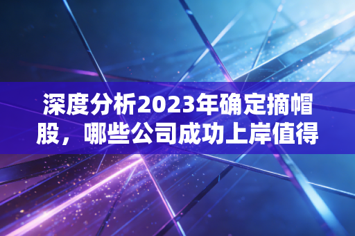 深度分析2023年确定摘帽股,哪些公司成功上岸值得期待?