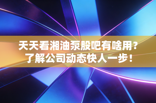 天天看湘油泵股吧有啥用？了解公司动态快人一步！