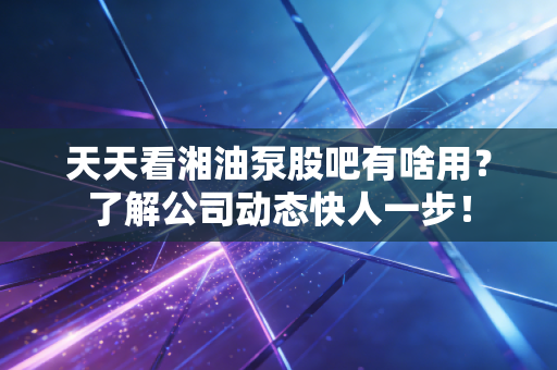天天看湘油泵股吧有啥用？了解公司动态快人一步！