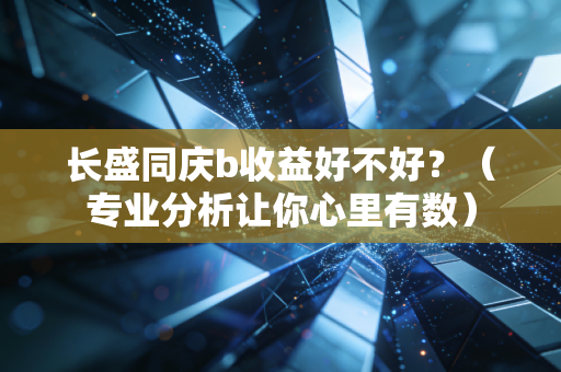 长盛同庆b收益好不好?(专业分析让你心里有数)