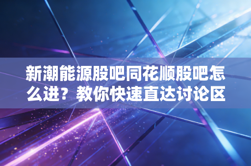 新潮能源股吧同花顺股吧怎么进？教你快速直达讨论区。