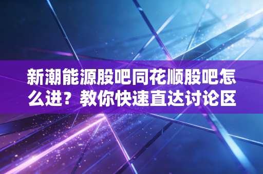 新潮能源股吧同花顺股吧怎么进？教你快速直达讨论区。
