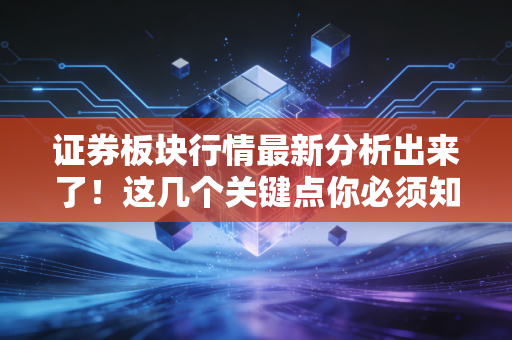 证券板块行情最新分析出来了!这几个关键点你必须知道!