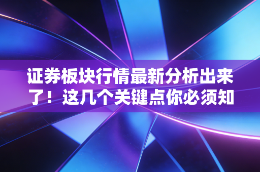 证券板块行情最新分析出来了!这几个关键点你必须知道!
