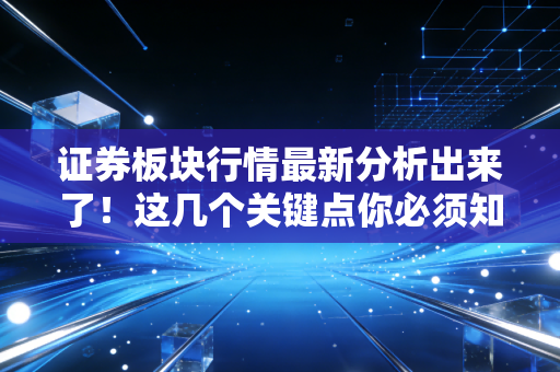 证券板块行情最新分析出来了!这几个关键点你必须知道!