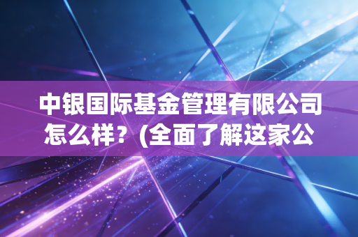 中银国际基金管理有限公司怎么样？(全面了解这家公司实力)