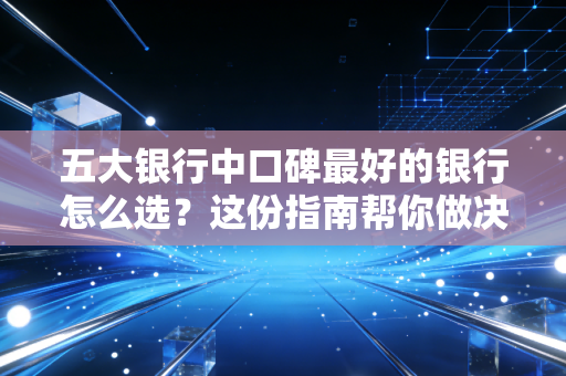 五大银行中口碑最好的银行怎么选?这份指南帮你做决定!