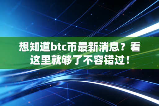 想知道btc币最新消息?看这里就够了不容错过!