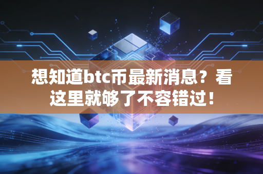 想知道btc币最新消息？看这里就够了不容错过！
