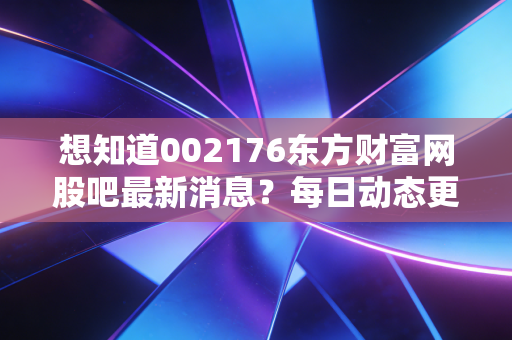 想知道002176东方财富网股吧最新消息?每日动态更新千万别错过!
