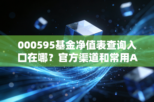 000595基金净值表查询入口在哪？官方渠道和常用APP一览！