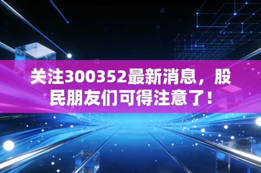 关注300352最新消息,股民朋友们可得注意了!