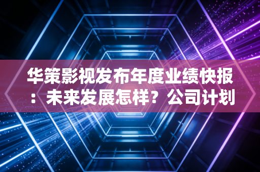 华策影视发布年度业绩快报:未来发展怎样?公司计划全解析!