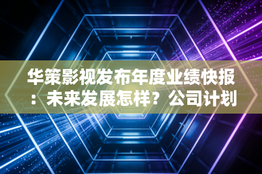 华策影视发布年度业绩快报:未来发展怎样?公司计划全解析!