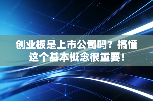 创业板是上市公司吗？搞懂这个基本概念很重要！