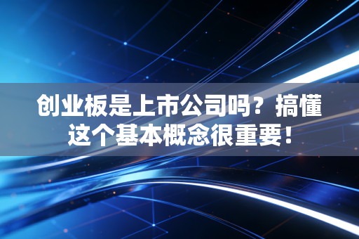 创业板是上市公司吗?搞懂这个基本概念很重要!