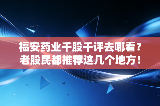 福安药业千股千评去哪看？老股民都推荐这几个地方！
