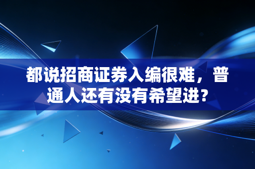都说招商证券入编很难,普通人还有没有希望进?