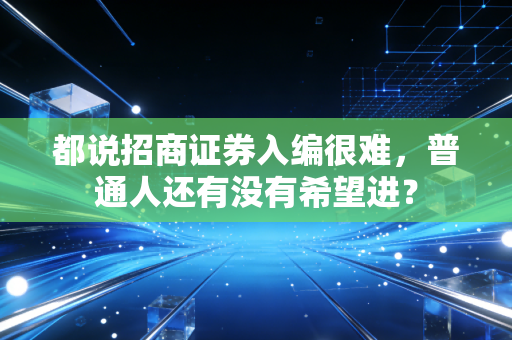 都说招商证券入编很难,普通人还有没有希望进?