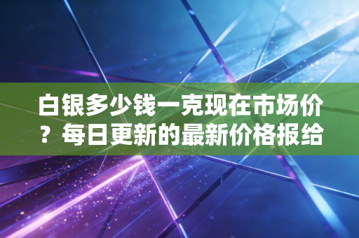 白银多少钱一克现在市场价?每日更新的最新价格报给你。