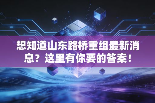 想知道山东路桥重组最新消息?这里有你要的答案!