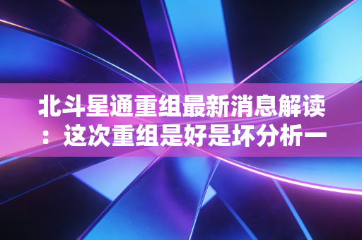 北斗星通重组最新消息解读:这次重组是好是坏分析一下!