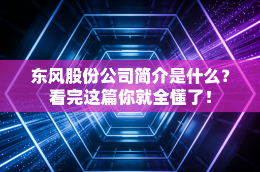 东风股份公司简介是什么?看完这篇你就全懂了!