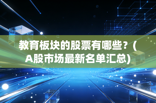 教育板块的股票有哪些?(A股市场最新名单汇总)