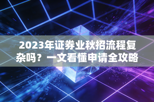 2023年证券业秋招流程复杂吗?一文看懂申请全攻略!